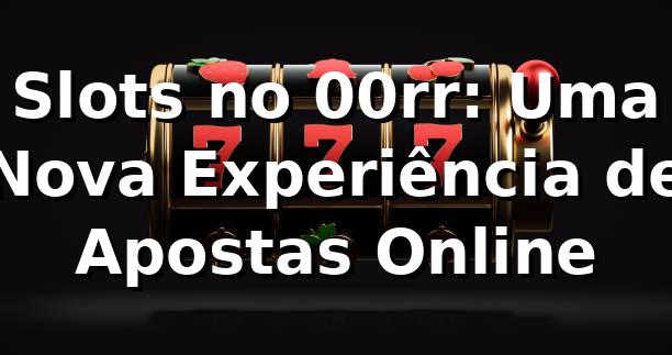 Slots no 00rr: Uma Nova Experiência de Apostas Online 🎰